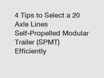 4 Tips to Select a 20 Axle Lines Self-Propelled Modular Trailer (SPMT) Efficiently