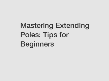 Mastering Extending Poles: Tips for Beginners