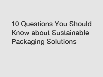 10 Questions You Should Know about Sustainable Packaging Solutions