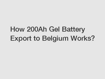 How 200Ah Gel Battery Export to Belgium Works?