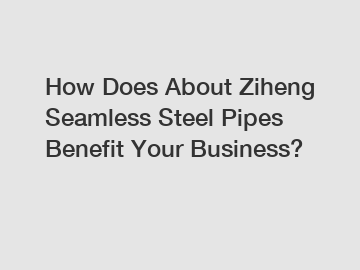 How Does About Ziheng Seamless Steel Pipes Benefit Your Business?