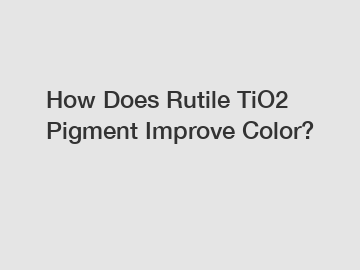 How Does Rutile TiO2 Pigment Improve Color?