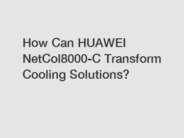 How Can HUAWEI NetCol8000-C Transform Cooling Solutions?