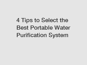 4 Tips to Select the Best Portable Water Purification System