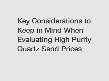 Key Considerations to Keep in Mind When Evaluating High Purity Quartz Sand Prices