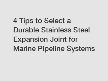 4 Tips to Select a Durable Stainless Steel Expansion Joint for Marine Pipeline Systems