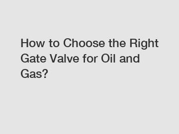 How to Choose the Right Gate Valve for Oil and Gas?