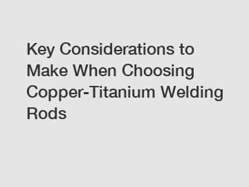 Key Considerations to Make When Choosing Copper-Titanium Welding Rods