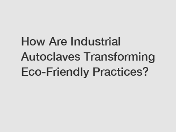 How Are Industrial Autoclaves Transforming Eco-Friendly Practices?