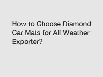 How to Choose Diamond Car Mats for All Weather Exporter?