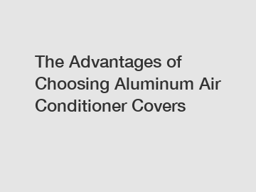 The Advantages of Choosing Aluminum Air Conditioner Covers