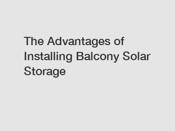 The Advantages of Installing Balcony Solar Storage