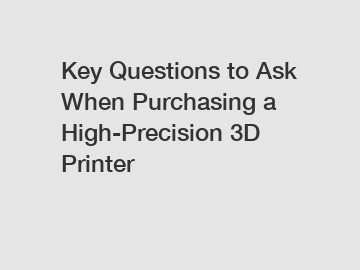 Key Questions to Ask When Purchasing a High-Precision 3D Printer
