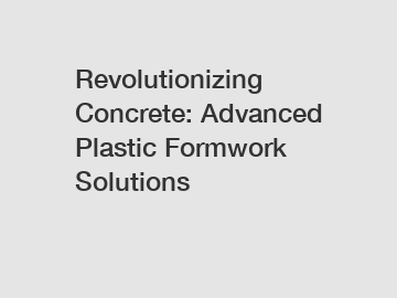 Revolutionizing Concrete: Advanced Plastic Formwork Solutions