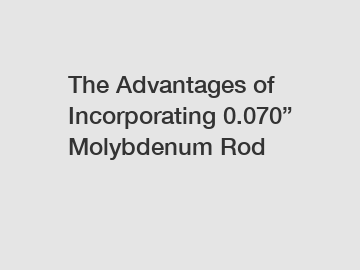 The Advantages of Incorporating 0.070&rdquo; Molybdenum Rod