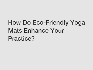 How Do Eco-Friendly Yoga Mats Enhance Your Practice?