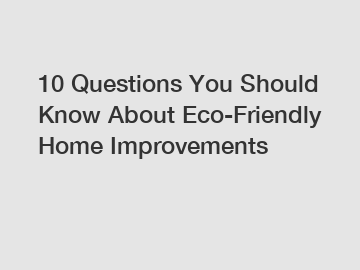 10 Questions You Should Know About Eco-Friendly Home Improvements