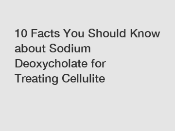 10 Facts You Should Know about Sodium Deoxycholate for Treating Cellulite