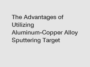 The Advantages of Utilizing Aluminum-Copper Alloy Sputtering Target