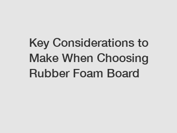 Key Considerations to Make When Choosing Rubber Foam Board