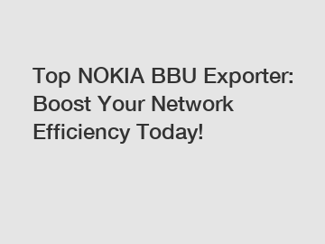 Top NOKIA BBU Exporter: Boost Your Network Efficiency Today!