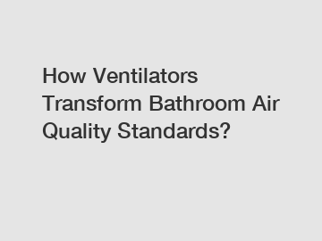 How Ventilators Transform Bathroom Air Quality Standards?