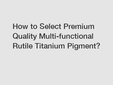 How to Select Premium Quality Multi-functional Rutile Titanium Pigment?
