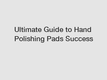 Ultimate Guide to Hand Polishing Pads Success