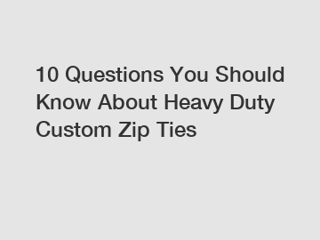 10 Questions You Should Know About Heavy Duty Custom Zip Ties