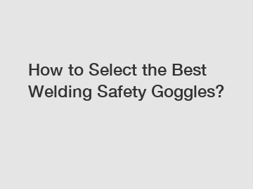 How to Select the Best Welding Safety Goggles?