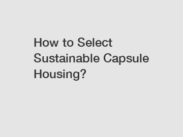 How to Select Sustainable Capsule Housing?