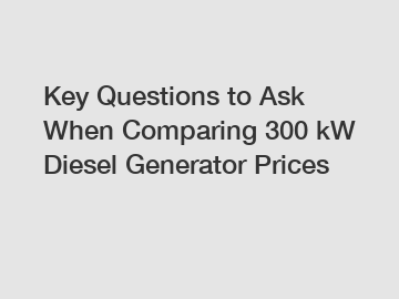 Key Questions to Ask When Comparing 300 kW Diesel Generator Prices