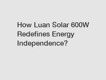 How Luan Solar 600W Redefines Energy Independence?
