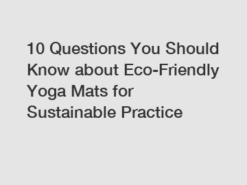 10 Questions You Should Know about Eco-Friendly Yoga Mats for Sustainable Practice