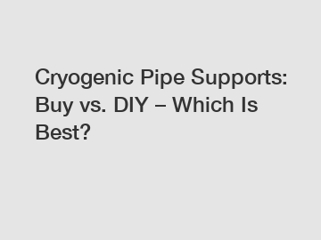 Cryogenic Pipe Supports: Buy vs. DIY – Which Is Best?