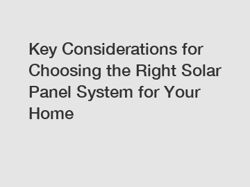 Key Considerations for Choosing the Right Solar Panel System for Your Home