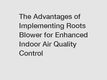 The Advantages of Implementing Roots Blower for Enhanced Indoor Air Quality Control