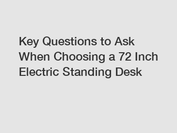 Key Questions to Ask When Choosing a 72 Inch Electric Standing Desk