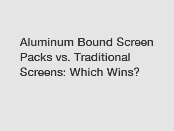 Aluminum Bound Screen Packs vs. Traditional Screens: Which Wins?