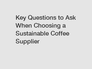 Key Questions to Ask When Choosing a Sustainable Coffee Supplier