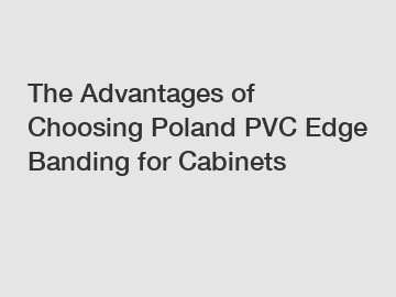 The Advantages of Choosing Poland PVC Edge Banding for Cabinets