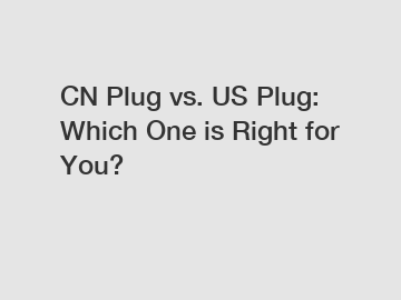 CN Plug vs. US Plug: Which One is Right for You?