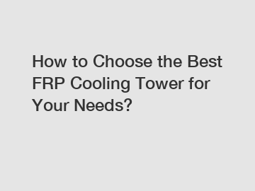 How to Choose the Best FRP Cooling Tower for Your Needs?