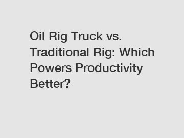 Oil Rig Truck vs. Traditional Rig: Which Powers Productivity Better?