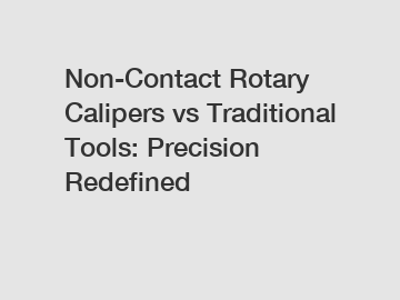 Non-Contact Rotary Calipers vs Traditional Tools: Precision Redefined