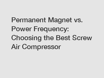 Permanent Magnet vs. Power Frequency: Choosing the Best Screw Air Compressor