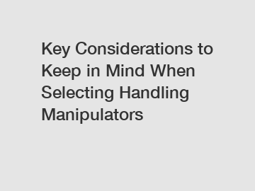 Key Considerations to Keep in Mind When Selecting Handling Manipulators