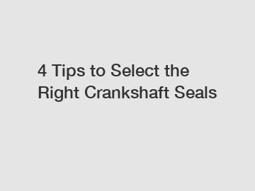 4 Tips to Select the Right Crankshaft Seals