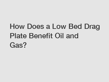 How Does a Low Bed Drag Plate Benefit Oil and Gas?