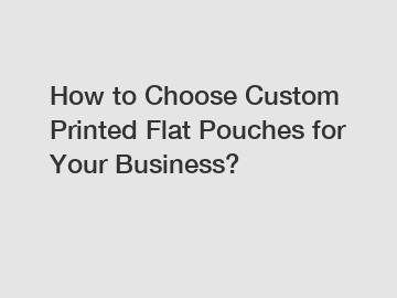 How to Choose Custom Printed Flat Pouches for Your Business?